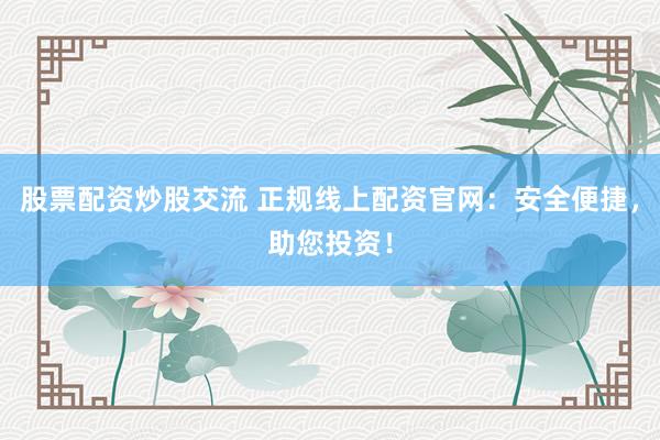 股票配资炒股交流 正规线上配资官网：安全便捷，助您投资！