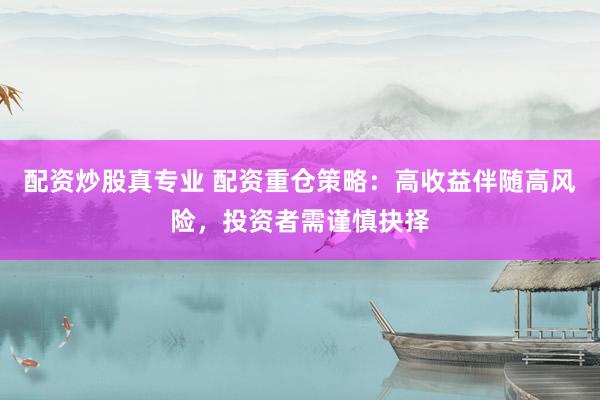 配资炒股真专业 配资重仓策略：高收益伴随高风险，投资者需谨慎抉择