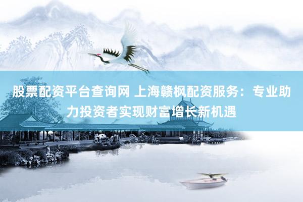 股票配资平台查询网 上海赣枫配资服务：专业助力投资者实现财富增长新机遇