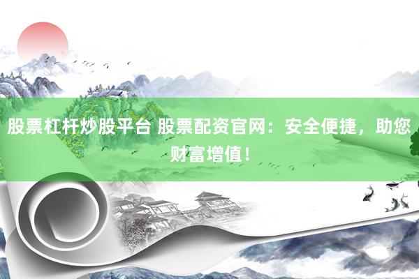 股票杠杆炒股平台 股票配资官网：安全便捷，助您财富增值！