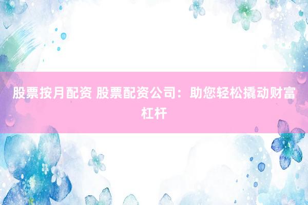 股票按月配资 股票配资公司：助您轻松撬动财富杠杆