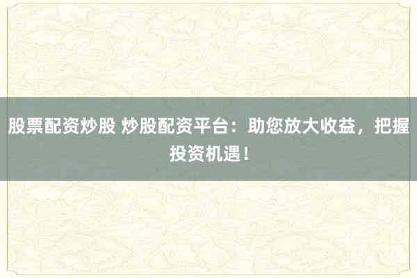 股票配资炒股 炒股配资平台：助您放大收益，把握投资机遇！