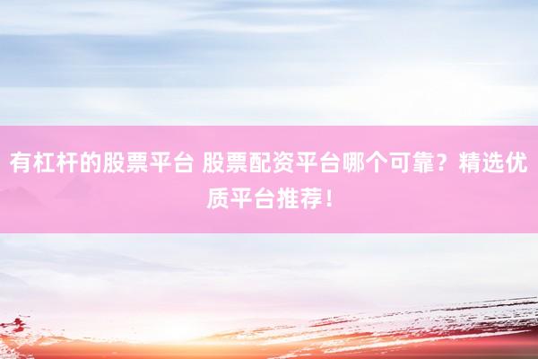 有杠杆的股票平台 股票配资平台哪个可靠？精选优质平台推荐！