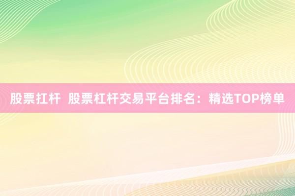 股票扛杆  股票杠杆交易平台排名：精选TOP榜单