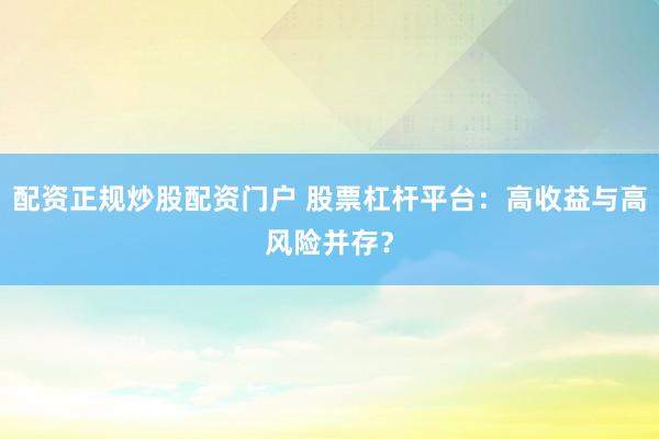 配资正规炒股配资门户 股票杠杆平台：高收益与高风险并存？