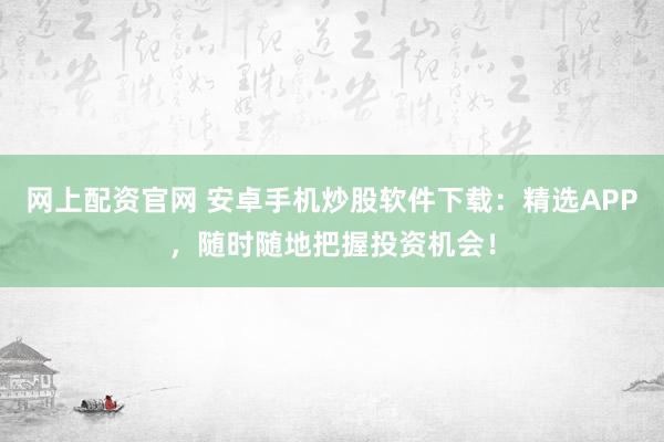 网上配资官网 安卓手机炒股软件下载：精选APP，随时随地把握投资机会！