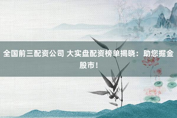 全国前三配资公司 大实盘配资榜单揭晓：助您掘金股市！