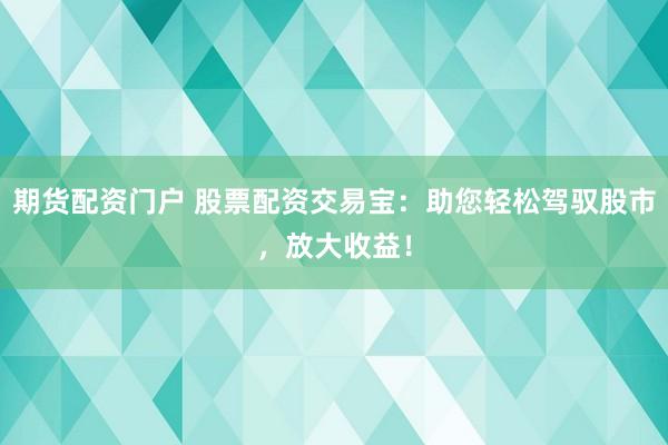 期货配资门户 股票配资交易宝：助您轻松驾驭股市，放大收益！