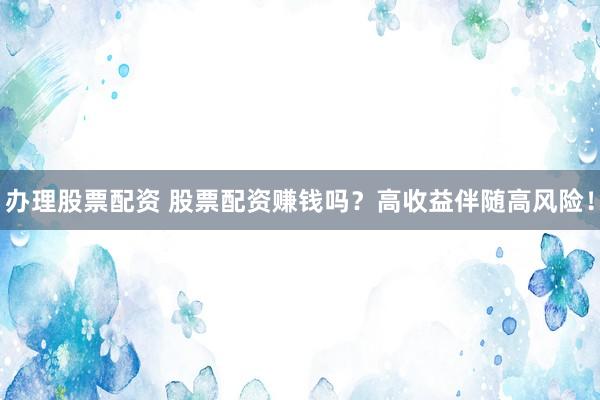 办理股票配资 股票配资赚钱吗？高收益伴随高风险！