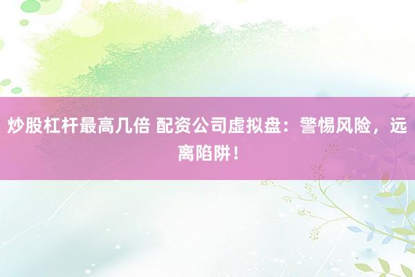 炒股杠杆最高几倍 配资公司虚拟盘：警惕风险，远离陷阱！