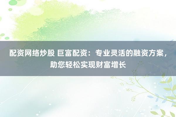 配资网络炒股 巨富配资：专业灵活的融资方案，助您轻松实现财富增长