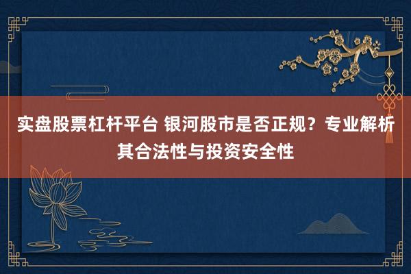 实盘股票杠杆平台 银河股市是否正规？专业解析其合法性与投资安全性