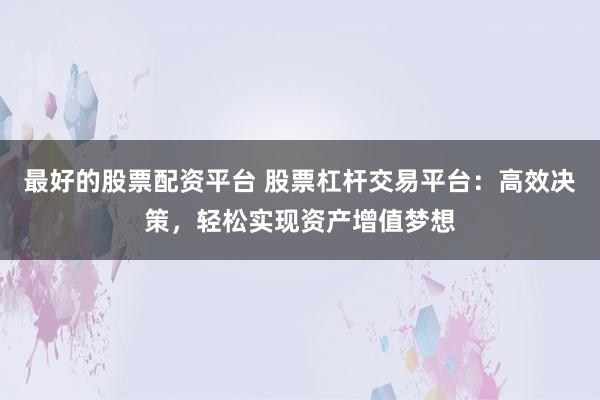 最好的股票配资平台 股票杠杆交易平台：高效决策，轻松实现资产增值梦想