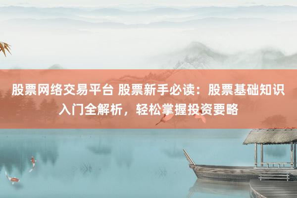 股票网络交易平台 股票新手必读：股票基础知识入门全解析，轻松掌握投资要略
