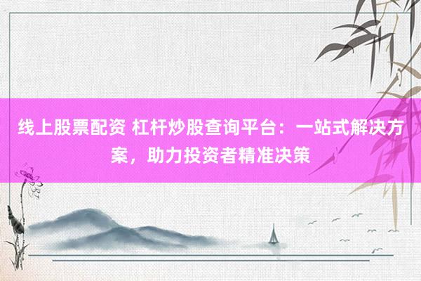 线上股票配资 杠杆炒股查询平台：一站式解决方案，助力投资者精准决策