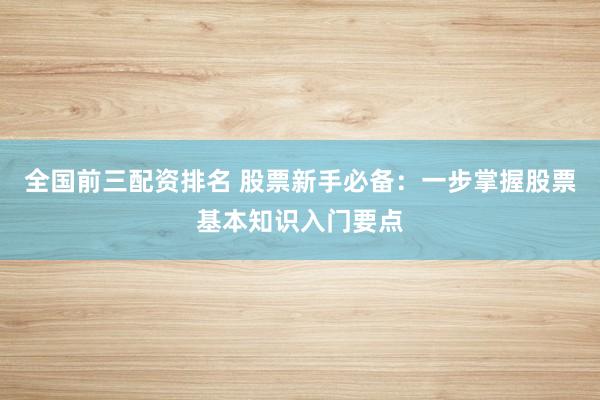 全国前三配资排名 股票新手必备：一步掌握股票基本知识入门要点