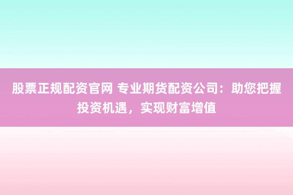 股票正规配资官网 专业期货配资公司：助您把握投资机遇，实现财富增值