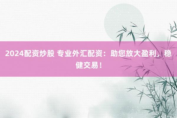 2024配资炒股 专业外汇配资：助您放大盈利，稳健交易！