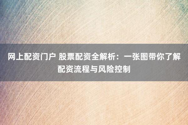 网上配资门户 股票配资全解析：一张图带你了解配资流程与风险控制