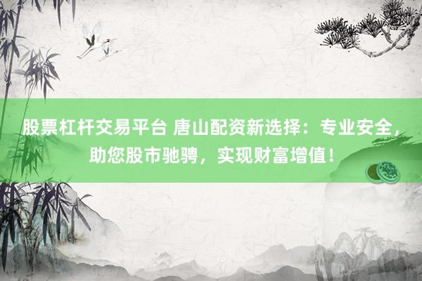股票杠杆交易平台 唐山配资新选择：专业安全，助您股市驰骋，实现财富增值！