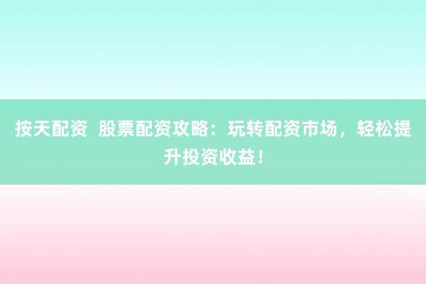 按天配资  股票配资攻略：玩转配资市场，轻松提升投资收益！