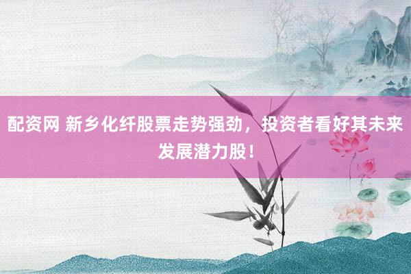 配资网 新乡化纤股票走势强劲，投资者看好其未来发展潜力股！