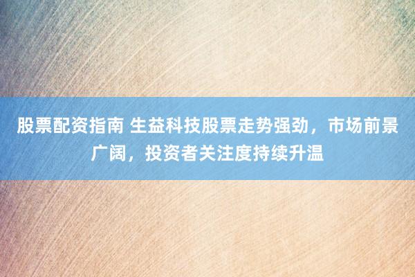 股票配资指南 生益科技股票走势强劲，市场前景广阔，投资者关注度持续升温