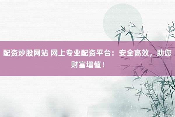 配资炒股网站 网上专业配资平台：安全高效，助您财富增值！