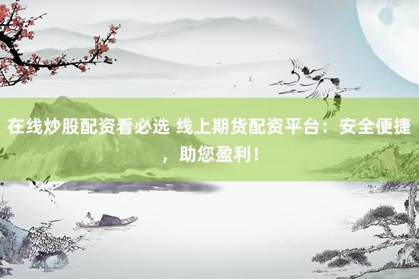 在线炒股配资看必选 线上期货配资平台：安全便捷，助您盈利！