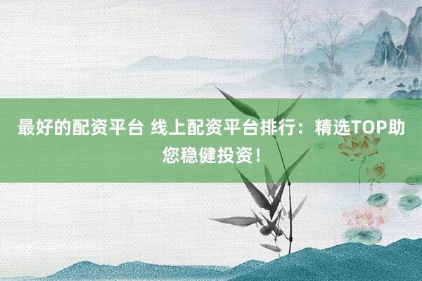 最好的配资平台 线上配资平台排行：精选TOP助您稳健投资！