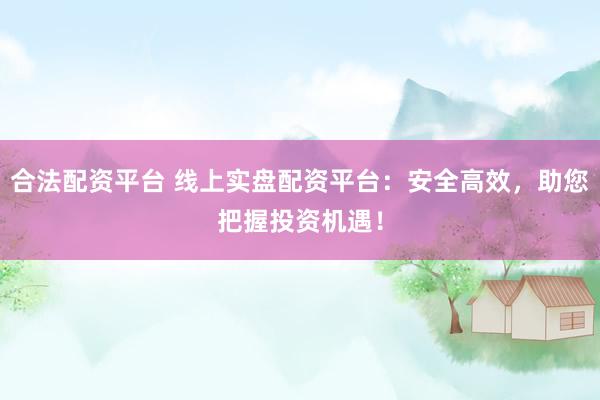 合法配资平台 线上实盘配资平台：安全高效，助您把握投资机遇！