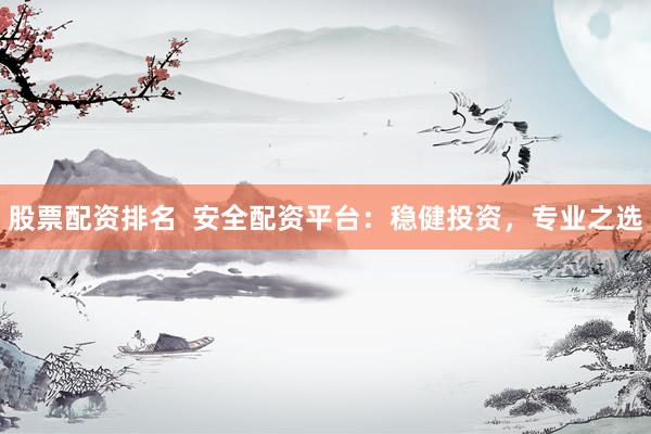 股票配资排名  安全配资平台：稳健投资，专业之选