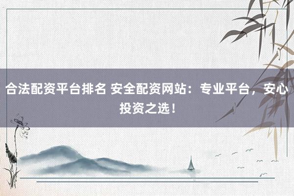 合法配资平台排名 安全配资网站：专业平台，安心投资之选！