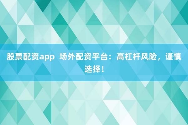 股票配资app  场外配资平台：高杠杆风险，谨慎选择！