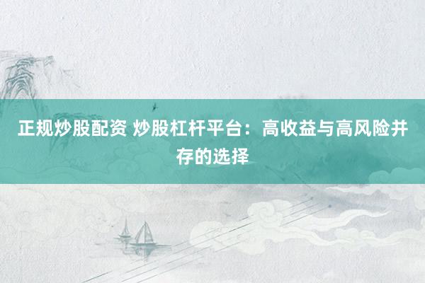 正规炒股配资 炒股杠杆平台：高收益与高风险并存的选择