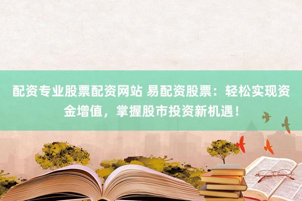 配资专业股票配资网站 易配资股票：轻松实现资金增值，掌握股市投资新机遇！