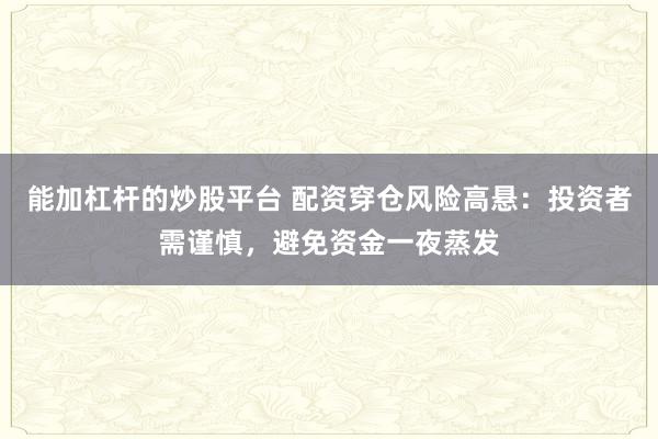 能加杠杆的炒股平台 配资穿仓风险高悬：投资者需谨慎，避免资金一夜蒸发