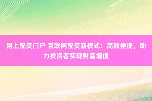 网上配资门户 互联网配资新模式：高效便捷，助力投资者实现财富增值