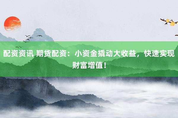 配资资讯 期货配资：小资金撬动大收益，快速实现财富增值！