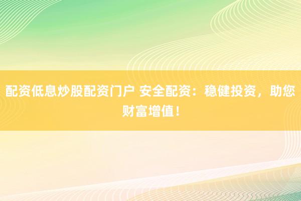配资低息炒股配资门户 安全配资：稳健投资，助您财富增值！
