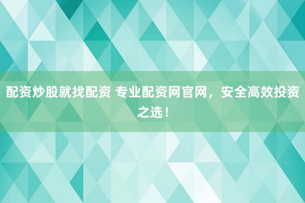 配资炒股就找配资 专业配资网官网，安全高效投资之选！