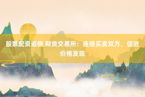 股票配资返佣 期货交易所：连接买卖双方，促进价格发现
