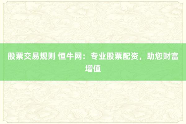 股票交易规则 恒牛网：专业股票配资，助您财富增值