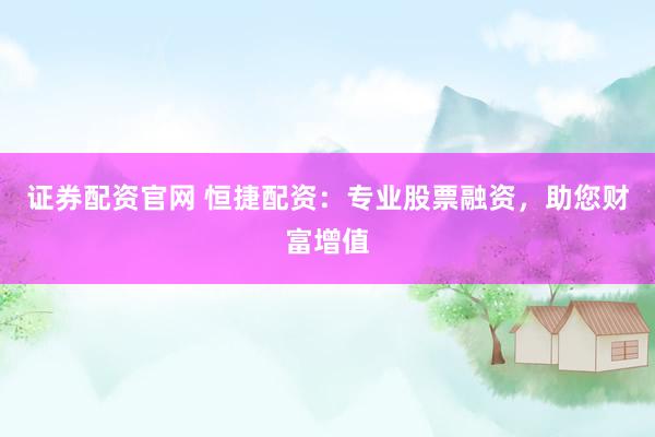 证券配资官网 恒捷配资：专业股票融资，助您财富增值