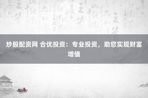 炒股配资网 合优投资：专业投资，助您实现财富增值