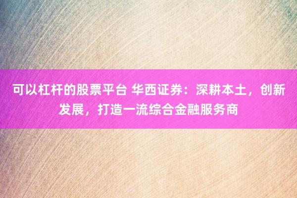 可以杠杆的股票平台 华西证券：深耕本土，创新发展，打造一流综合金融服务商