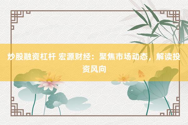 炒股融资杠杆 宏源财经：聚焦市场动态，解读投资风向