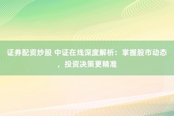 证券配资炒股 中证在线深度解析：掌握股市动态，投资决策更精准