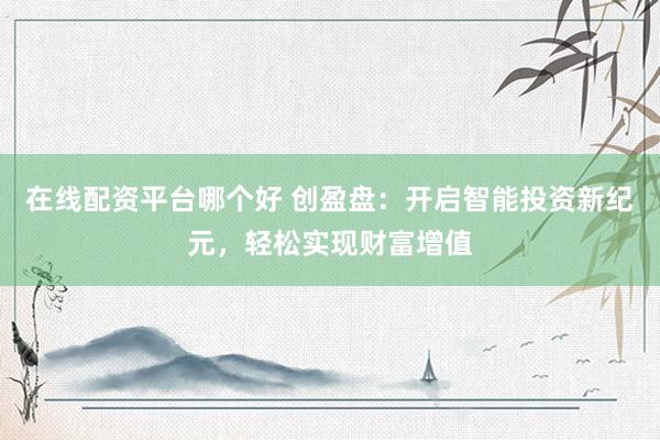 在线配资平台哪个好 创盈盘：开启智能投资新纪元，轻松实现财富增值