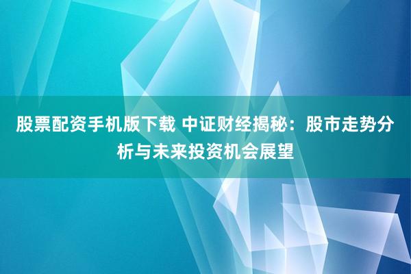 股票配资手机版下载 中证财经揭秘：股市走势分析与未来投资机会展望